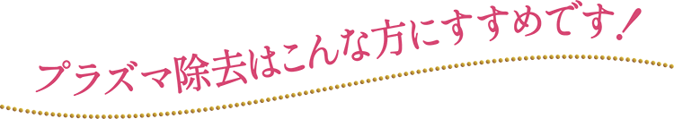 プラズマ除去はこんな方におすすめです！